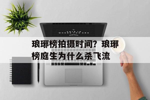 琅琊榜拍摄时间？琅琊榜庭生为什么杀飞流-第1张图片-