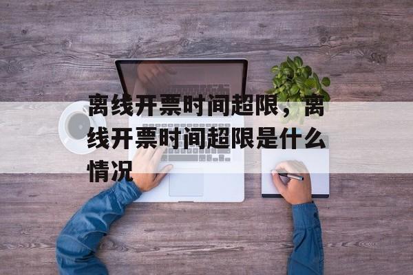 离线开票时间超限，离线开票时间超限是什么情况-第1张图片-