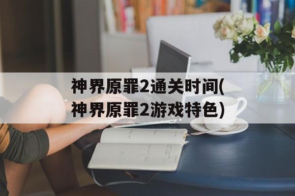 神界原罪2通关时间(神界原罪2游戏特色)-第1张图片-