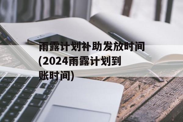 雨露计划补助发放时间(2024雨露计划到账时间)-第1张图片-