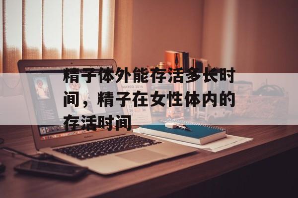 精子体外能存活多长时间，精子在女性体内的存活时间-第1张图片-