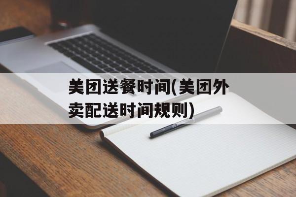 美团送餐时间(美团外卖配送时间规则)-第1张图片-