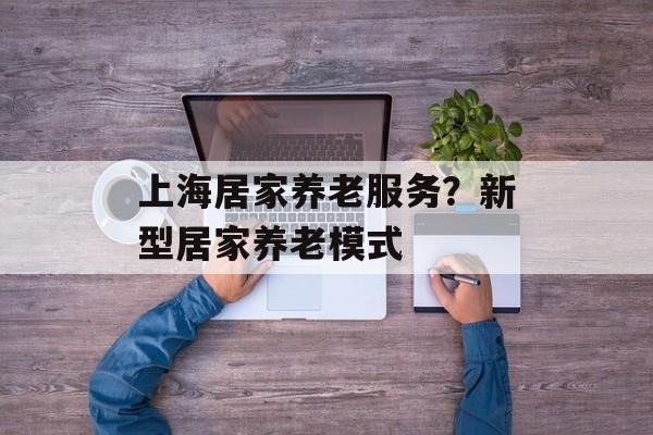 上海居家养老服务？新型居家养老模式-第1张图片-