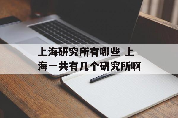 上海研究所有哪些 上海一共有几个研究所啊-第1张图片-