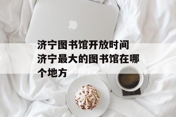 济宁图书馆开放时间 济宁最大的图书馆在哪个地方-第1张图片-