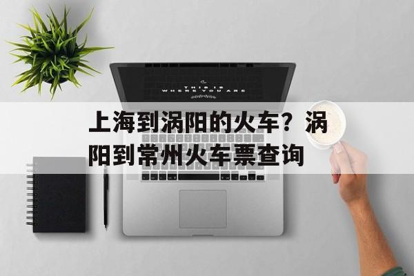 上海到涡阳的火车？涡阳到常州火车票查询-第1张图片-