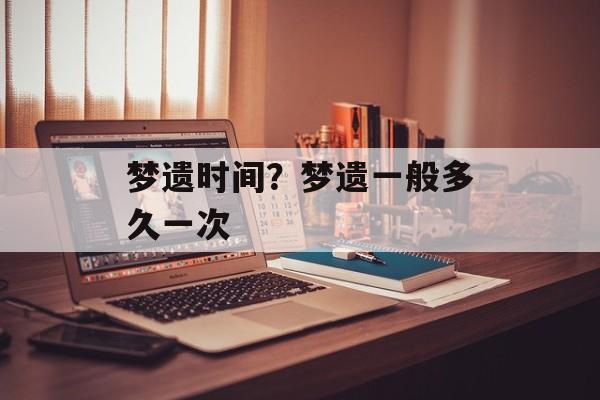 梦遗时间？梦遗一般多久一次-第1张图片-