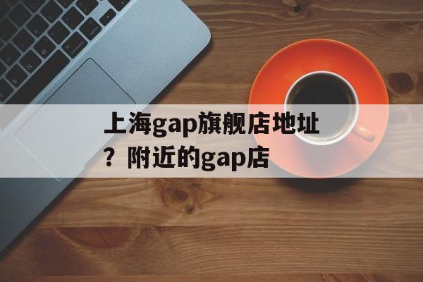 上海gap旗舰店地址？附近的gap店-第1张图片-