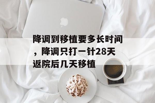降调到移植要多长时间，降调只打一针28天返院后几天移植-第1张图片-