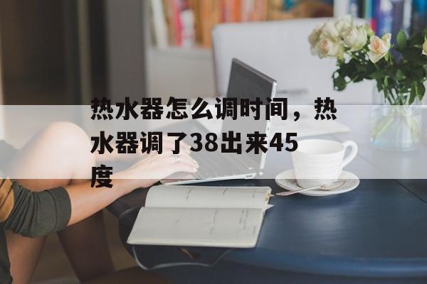 热水器怎么调时间，热水器调了38出来45度-第1张图片-