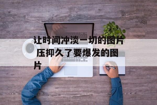 让时间冲淡一切的图片 压抑久了要爆发的图片-第1张图片-