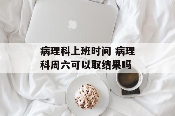 病理科上班时间 病理科周六可以取结果吗-第1张图片-