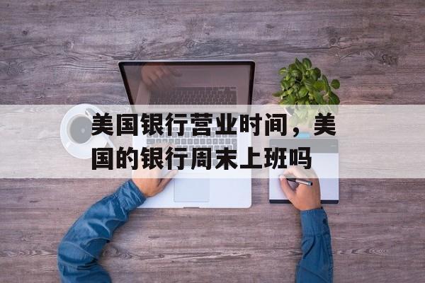 美国银行营业时间，美国的银行周末上班吗-第1张图片-