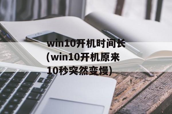 win10开机时间长(win10开机原来10秒突然变慢)-第1张图片-