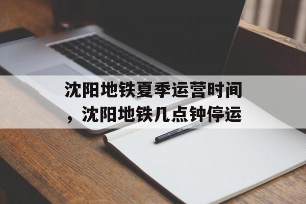 沈阳地铁夏季运营时间，沈阳地铁几点钟停运-第1张图片-