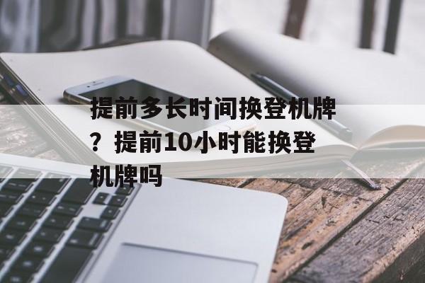 提前多长时间换登机牌？提前10小时能换登机牌吗-第1张图片-