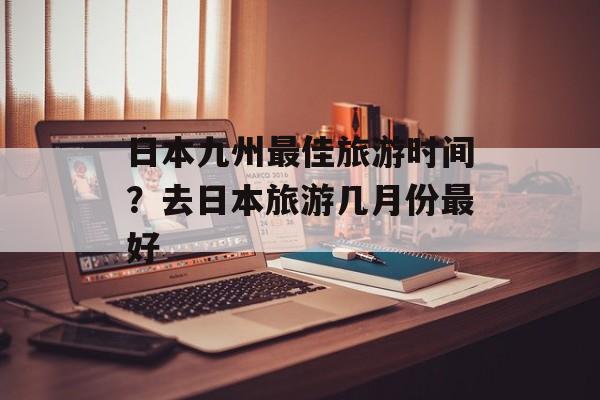 日本九州最佳旅游时间？去日本旅游几月份最好-第1张图片-