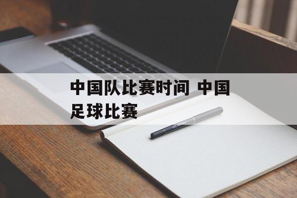 中国队比赛时间 中国足球比赛-第1张图片-