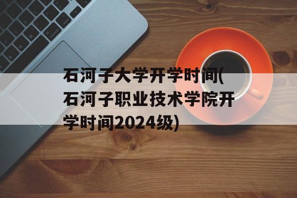 石河子大学开学时间(石河子职业技术学院开学时间2024级)-第1张图片-