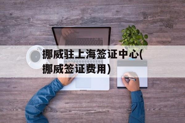 挪威驻上海签证中心(挪威签证费用)-第1张图片-