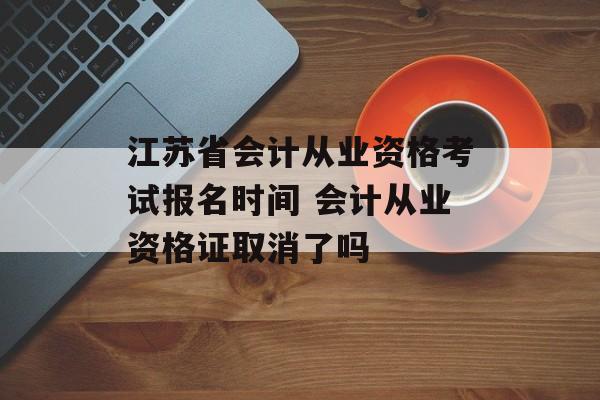 江苏省会计从业资格考试报名时间 会计从业资格证取消了吗-第1张图片-