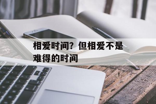 相爱时间？但相爱不是难得的时间-第1张图片-