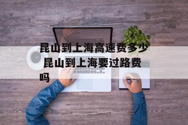 昆山到上海高速费多少 昆山到上海要过路费吗-第1张图片-
