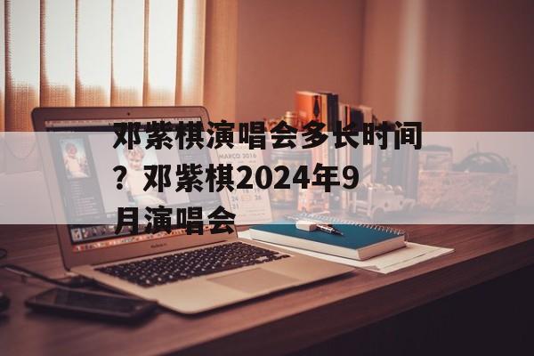 邓紫棋演唱会多长时间？邓紫棋2024年9月演唱会-第1张图片-