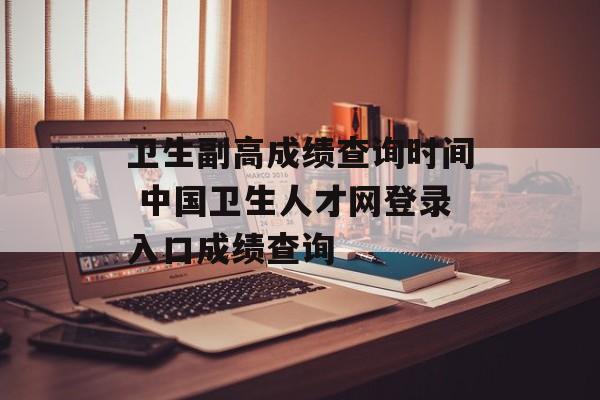 卫生副高成绩查询时间 中国卫生人才网登录入口成绩查询-第1张图片-