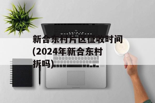新合东村片区征收时间(2024年新合东村拆吗)-第1张图片-