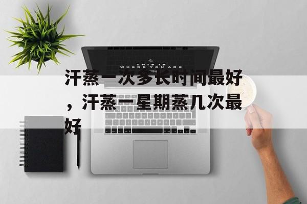 汗蒸一次多长时间最好，汗蒸一星期蒸几次最好-第1张图片-