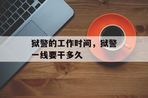 狱警的工作时间，狱警一线要干多久-第1张图片-