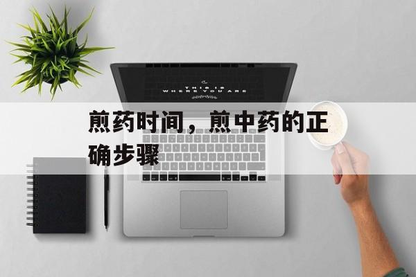 煎药时间，煎中药的正确步骤-第1张图片-