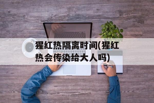 猩红热隔离时间(猩红热会传染给大人吗)-第1张图片-
