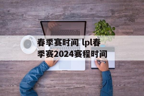 春季赛时间 lpl春季赛2024赛程时间-第1张图片-