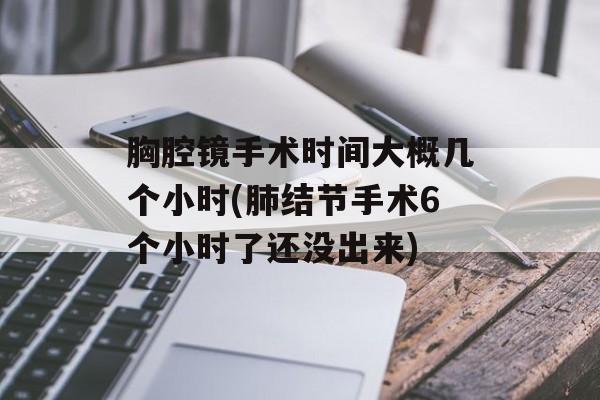胸腔镜手术时间大概几个小时(肺结节手术6个小时了还没出来)-第1张图片-