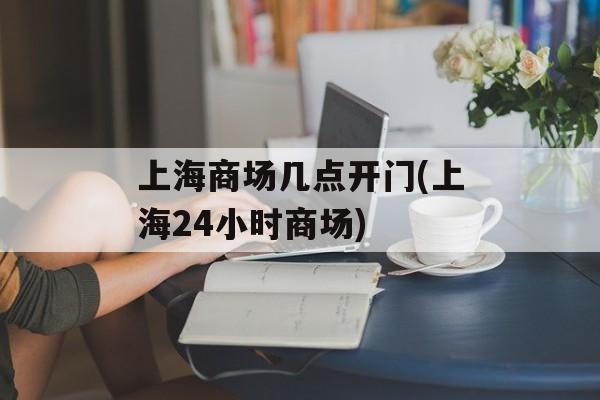 上海商场几点开门(上海24小时商场)-第1张图片-