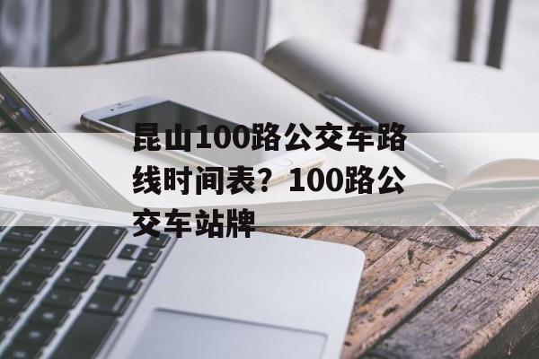 昆山100路公交车路线时间表？100路公交车站牌-第1张图片-