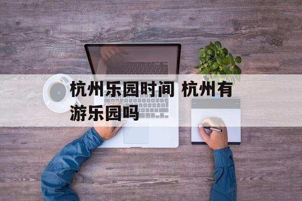 杭州乐园时间 杭州有游乐园吗-第1张图片-