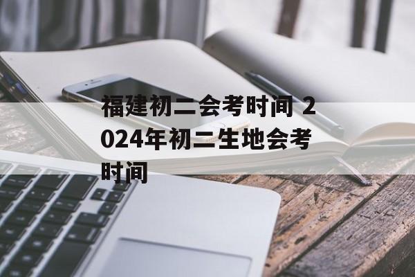福建初二会考时间 2024年初二生地会考时间-第1张图片-