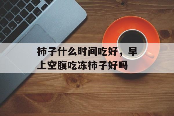 柿子什么时间吃好，早上空腹吃冻柿子好吗-第1张图片-