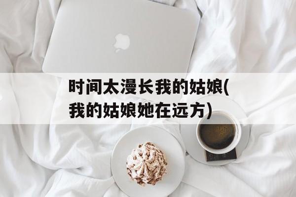 时间太漫长我的姑娘(我的姑娘她在远方)-第1张图片-