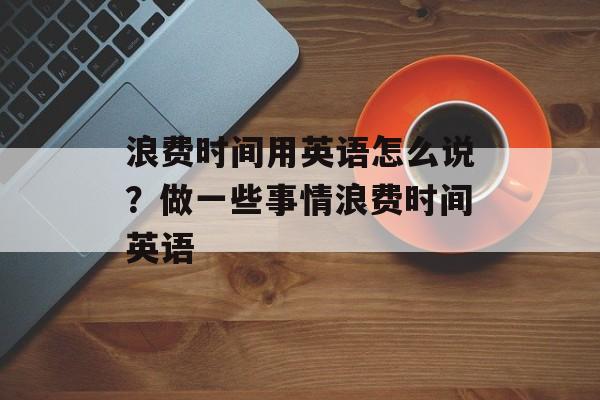 浪费时间用英语怎么说？做一些事情浪费时间英语-第1张图片-