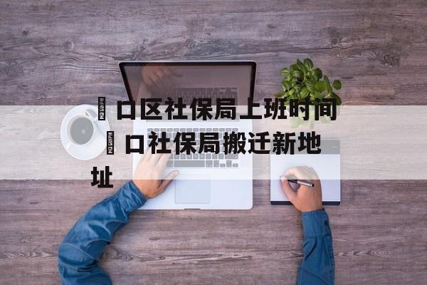 硚口区社保局上班时间 硚口社保局搬迁新地址-第1张图片-