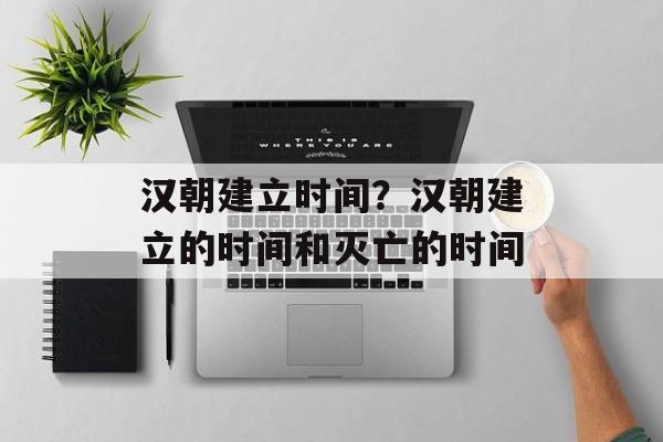 汉朝建立时间？汉朝建立的时间和灭亡的时间-第1张图片-