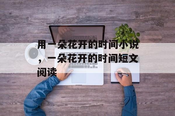 用一朵花开的时间小说，一朵花开的时间短文阅读-第1张图片-