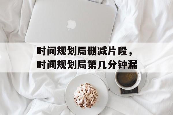 时间规划局删减片段，时间规划局第几分钟漏-第1张图片-