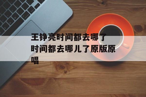 王铮亮时间都去哪了 时间都去哪儿了原版原唱-第1张图片-