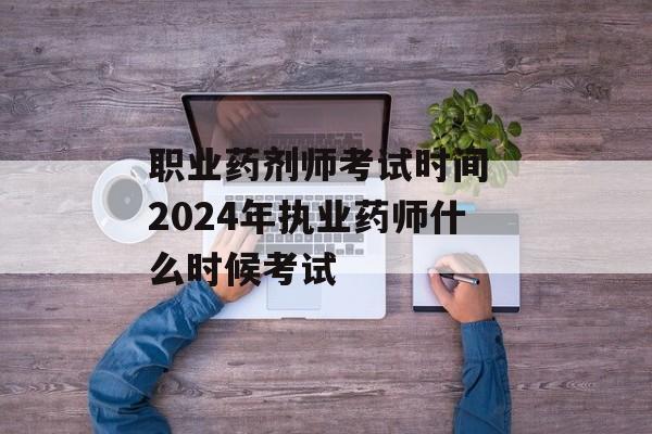 职业药剂师考试时间 2024年执业药师什么时候考试-第1张图片-