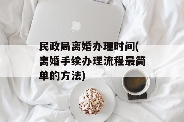 民政局离婚办理时间(离婚手续办理流程最简单的方法)-第1张图片-